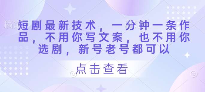 短剧最新技术,一分钟一条作品,不用你写文案,也不用你选剧,新号老号都可以-网赚副业网