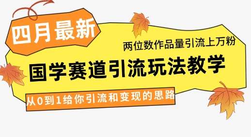 4月最新,国学赛道引流玩法教学,两位数作品量引流上万粉,从0到1给你引流和变现的思路-网赚副业网