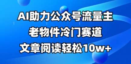 公众号流量主老物件冷门赛道,AI助力,文章阅读轻松10w+,全流程详细教程-网赚副业网