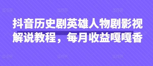 抖音历史剧英雄人物剧影视解说教程,每月收益嘎嘎香-网赚副业网