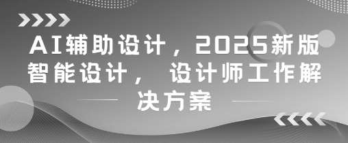 AI辅助设计,2025新版智能设计, 设计师工作解决方案-网赚副业网