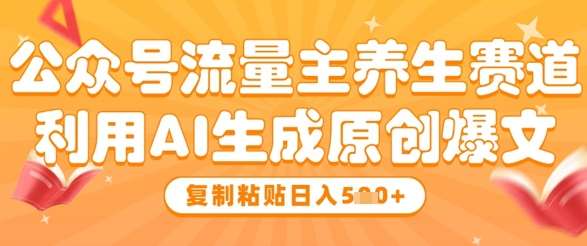 公众号流量主养生赛道,利用AI生成原创爆文,复制粘贴日入5张-网赚副业网