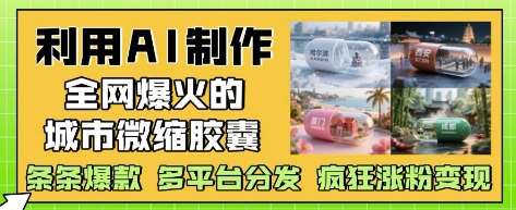 利用AI制作全网爆火的城市微缩胶囊,条条爆款, 多平台分发,疯狂涨粉变现-网赚副业网