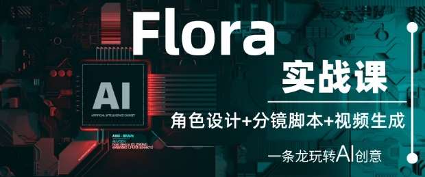 Flora实战课:角色设计+分镜脚本+视频生成,一条龙玩转AI创意-网赚副业网