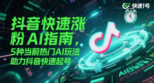 抖音快速涨粉AI指南，5种当前热门AI玩法，助力抖音快速起号-网赚副业网