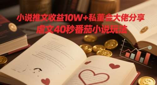 小说推文收益10W+私董会大佬分享,虐文40秒番茄小说玩法-网赚副业网