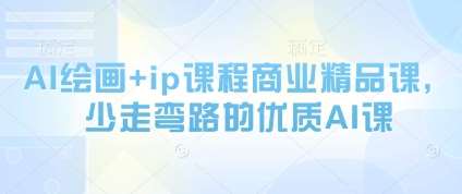 AI绘画+ip课程商业精品课，少走弯路的优质AI课-网赚副业网