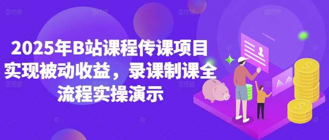 2025年B站课程传课项目实现被动收益,录课制课全流程实操演示-网赚副业网