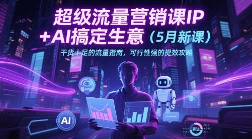 超级流量营销课IP+AI搞定生意（5月新课）干货十足的流量指南，可行性强的提效攻略-网赚副业网