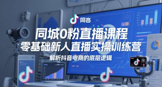 同城0粉直播课程,零基础新人直播实操训练营,解析抖音电商的底层逻辑-网赚副业网