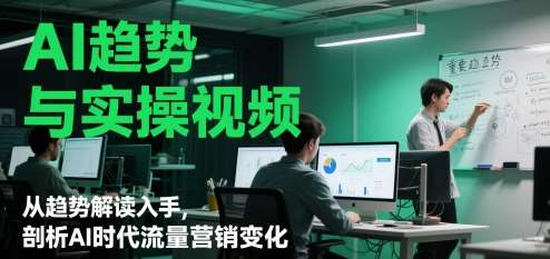 AI趋势与实操视频,从趋势解读入手,剖析AI时代流量营销变化-网赚副业网