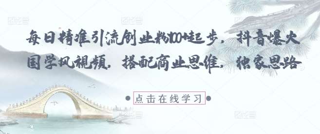 每日精准引流创业粉100+起步,抖音爆火国学风视频,搭配商业思维,独家思路-网赚副业网