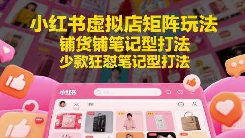 小红书虚拟店矩阵玩法,铺货铺笔记型打法,少款狂怼笔记型打法-网赚副业网