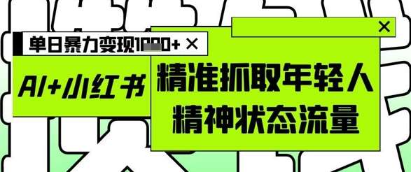 AI+小红书图文,精准抓取年轻人精神状态流量,单日暴力变现多张-网赚副业网