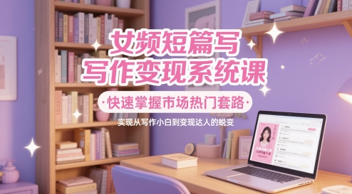 女频短篇写作变现系统课,快速掌握市场热门套路,实现从写作小白到变现达人的蜕变-网赚副业网