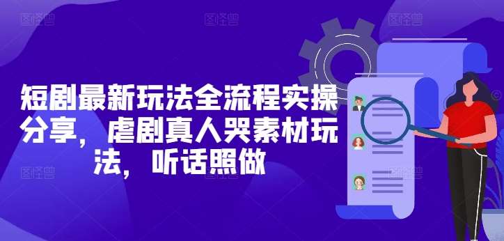 短剧最新玩法全流程实操分享,虐剧真人哭素材玩法,听话照做-网赚副业网