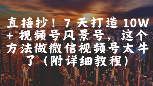 直接抄!7 天打造 10W + 视频号风景号,这个方法做微信视频号太牛了(附详细教程)-网赚副业网
