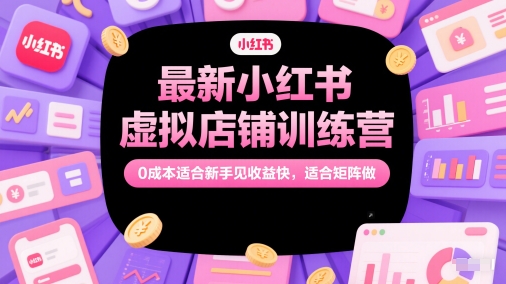 最新小红书虚拟店铺训练营,0成本适合新手见收益快,适合矩阵做-网赚副业网