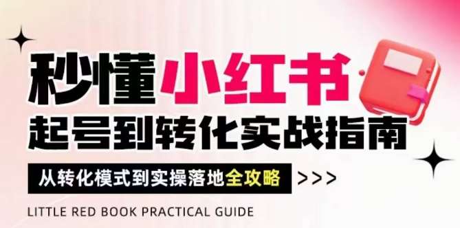 秒懂小红书-起号到转化实战指南,从转化模式到实操落地全攻略,让你破解流量玄学,做得有结果-网赚副业网