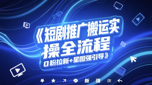 短剧推广搬运实操全流程,0粉拉新+星图强引导-网赚副业网