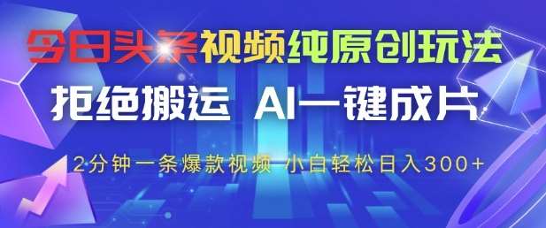 今日头条视频纯原创玩法，拒绝搬运，AI一键成片， 2分钟一条爆款视频，小白也能轻松日入3张+【揭秘】-网赚副业网