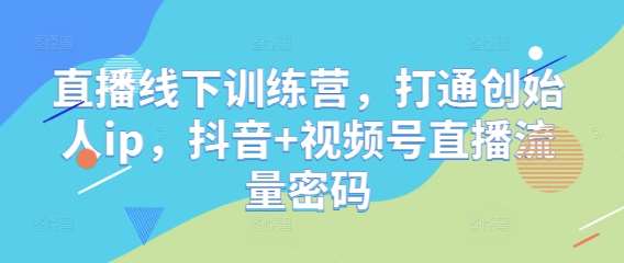 直播线下训练营,打通创始人ip,抖音+视频号直播流量密码-网赚副业网