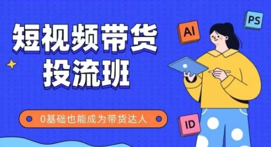 抖音快手短视频带货投流班,详细又全面的抖音快手带货实操课,零基础也能成为带货达人-网赚副业网
