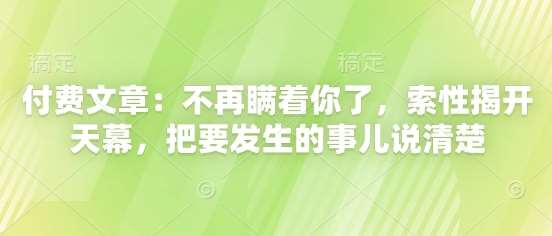 付费文章:不再瞒着你了,索性揭开天幕,把要发生的事儿说清楚-网赚副业网