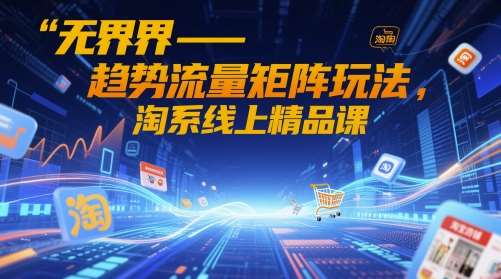 无界-趋势流量矩阵玩法,淘系线上精品课-网赚副业网