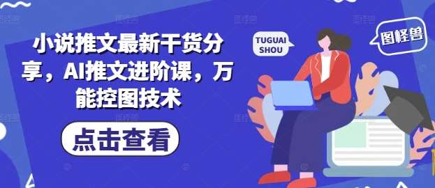 小说推文最新干货分享,AI推文进阶课,万能控图技术-网赚副业网