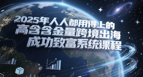 2025年人人都用得上的高含金量跨境出海成功致富系统课程-网赚副业网