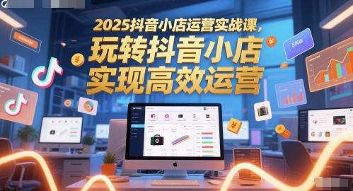 2025抖音小店运营实战课，玩转抖音小店，实现高效运营-网赚副业网