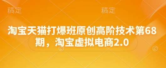 淘宝天猫打爆班原创高阶技术第68期,淘宝虚拟电商2.0-网赚副业网
