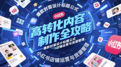 高转化内容制作全攻略,爆款封面设计标题公式,小红书店铺运营与货源管理-网赚副业网