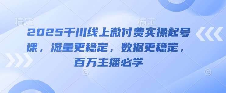 2025千川线上微付费实操起号课,流量更稳定,数据更稳定,百万主播必学-网赚副业网