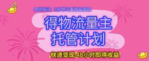得物流量主托管计划,原创玩法,5分钟三重收益变现,快速变现,48小时即得收益【揭秘】-网赚副业网