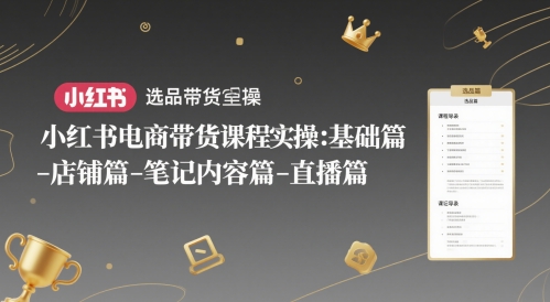 小红书电商带货课程实操:基础篇-选品篇-店铺篇-笔记内容篇-直播篇-网赚副业网