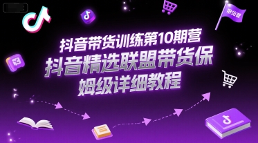 抖音带货训练第10期营,抖音精选联盟带货保姆级详细教程-网赚副业网