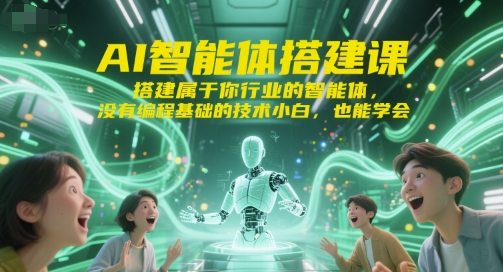 AI智能体搭建课,搭建属于你行业的智能体,没有编程基础的技术小白,也能学会-网赚副业网