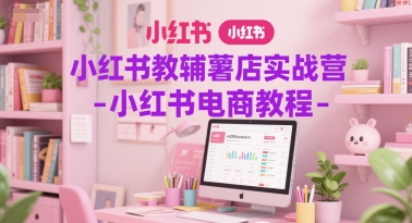 小红书教辅薯店实战营-小红书电商教程-网赚副业网