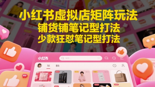 小红书虚拟店矩阵玩法,铺货铺笔记型打法,少款狂怼笔记型打法(更新)-网赚副业网