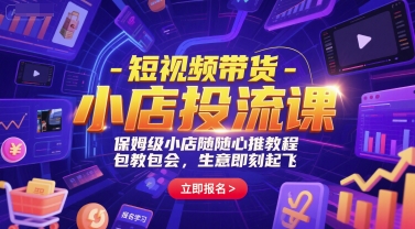 短视频带货-小店投流课,保姆级小店随心推教程,包教包会,生意即刻起飞-网赚副业网
