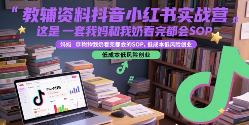 教辅资料抖音小红书实战营,这是一套我妈和我奶看完都会的SOP,低成本低风险创业-网赚副业网