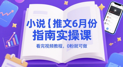 小说推文6月份指南实操课，看完视频教程，0粉就可做-网赚副业网