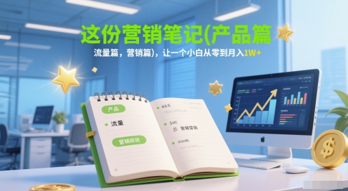 这份营销笔记(产品篇,流量篇,营销篇),让一个小白从零到月入1W+-网赚副业网