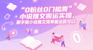 0 粉丝0门槛小说推文搬运实操,新手做小说推文简单搬运就可以-网赚副业网