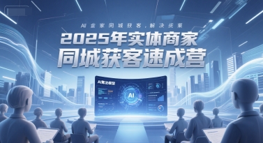 2025年实体商家同城获客速成营，同城企业AI获客全域解决方案-网赚副业网