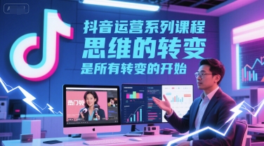 抖音运营系列课程,思维的转变,是所有转变的开始-网赚副业网