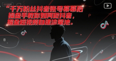 千万粉丝抖音账号幕后操盘手教你如何做抖音,掘金短视频自建流量池-网赚副业网