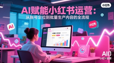 AI 赋能小红书运营:从账号定位到批量生产内容的全流程-网赚副业网